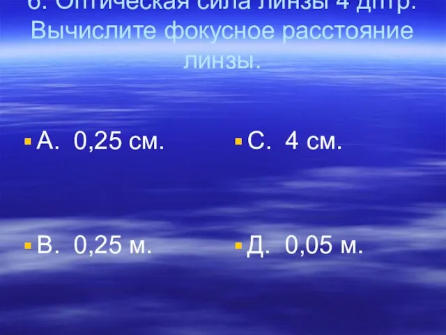 6. Оптическая сила линзы 4 дптр. Вычислите фокусное расстояние линзы. А. 0,25