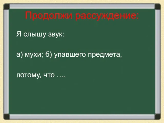 Продолжи рассуждение: Я слышу звук: а) мухи; б) упавшего предмета, потому, что ….