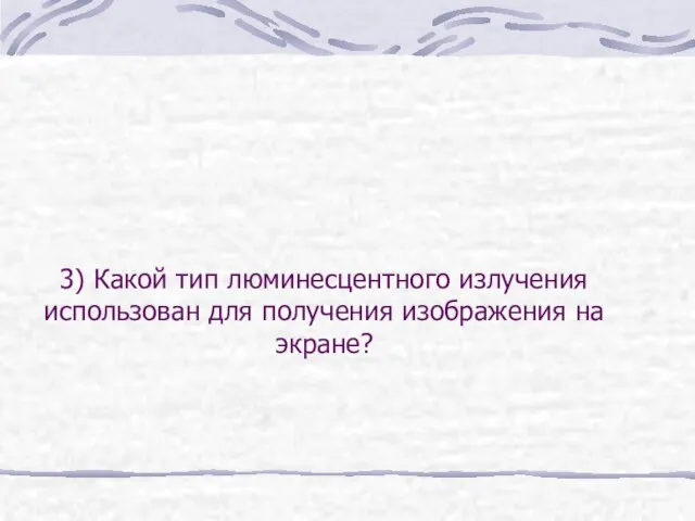 3) Какой тип люминесцентного излучения использован для получения изображения на экране?