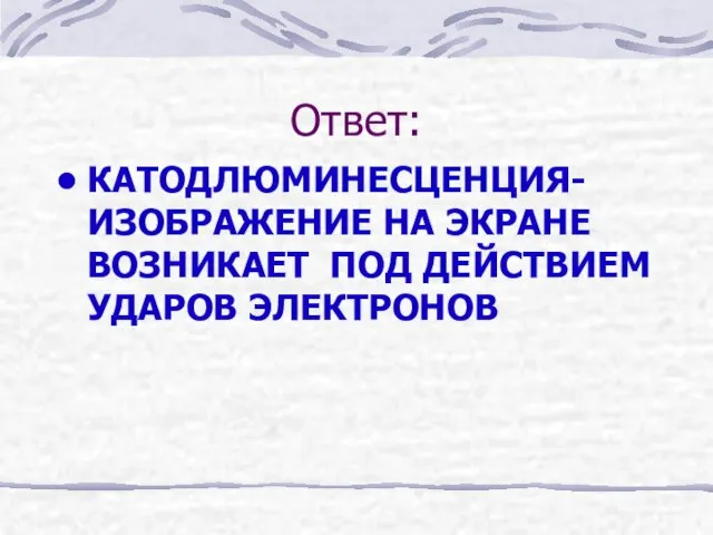 Ответ: КАТОДЛЮМИНЕСЦЕНЦИЯ-ИЗОБРАЖЕНИЕ НА ЭКРАНЕ ВОЗНИКАЕТ ПОД ДЕЙСТВИЕМ УДАРОВ ЭЛЕКТРОНОВ