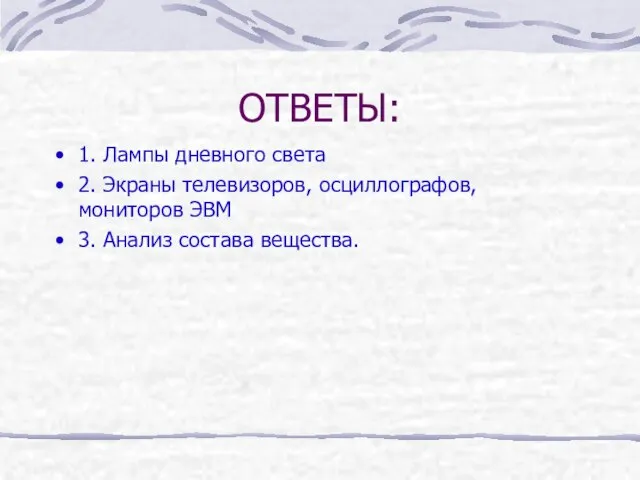 ОТВЕТЫ: 1. Лампы дневного света 2. Экраны телевизоров, осциллографов, мониторов ЭВМ 3. Анализ состава вещества.