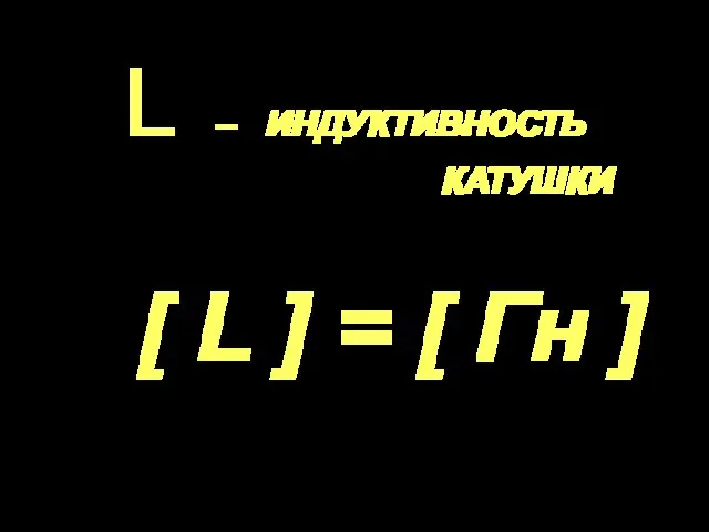 L – ИНДУКТИВНОСТЬ КАТУШКИ [ L ] = [ Гн ]