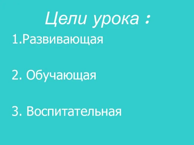 Цели урока : 1.Развивающая 2. Обучающая 3. Воспитательная