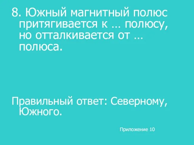 8. Южный магнитный полюс притягивается к … полюсу, но отталкивается от …