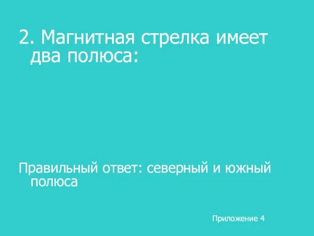 2. Магнитная стрелка имеет два полюса: Правильный ответ: северный и южный полюса Приложение 4