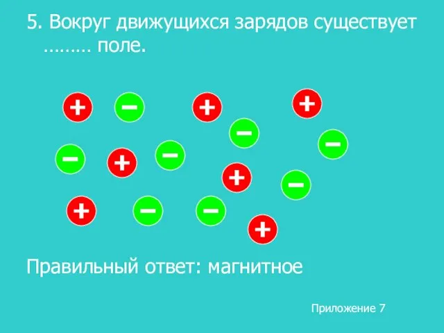 5. Вокруг движущихся зарядов существует ……… поле. Правильный ответ: магнитное Приложение 7