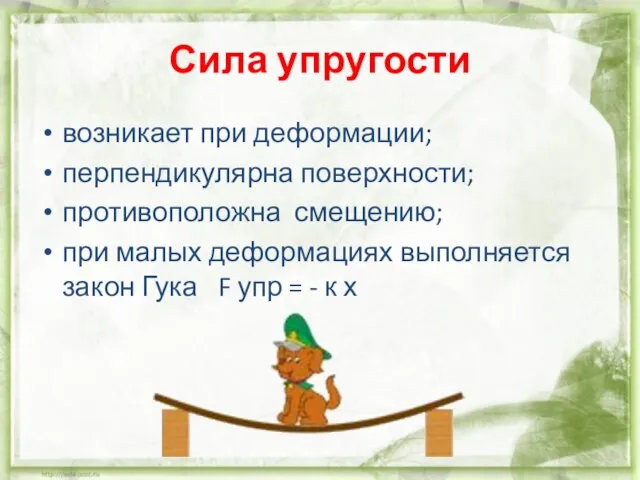 Сила упругости возникает при деформации; перпендикулярна поверхности; противоположна смещению; при малых деформациях