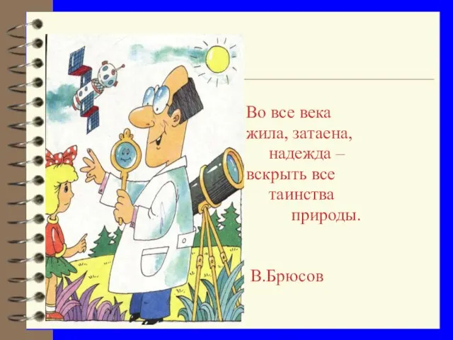 Во все века жила, затаена, надежда – вскрыть все таинства природы. В.Брюсов