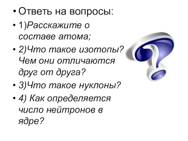 Ответь на вопросы: 1)Расскажите о составе атома; 2)Что такое изотопы? Чем они