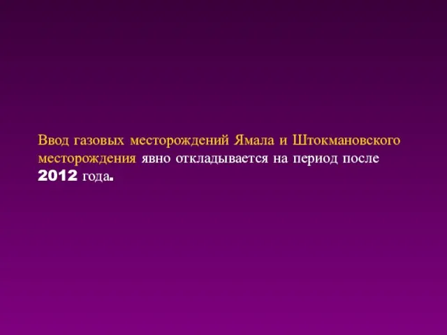 Ввод газовых месторождений Ямала и Штокмановского месторождения явно откладывается на период после 2012 года.