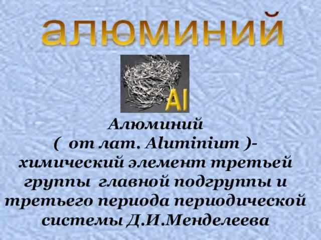 Алюминий ( от лат. Aluminium )- химический элемент третьей группы главной подгруппы