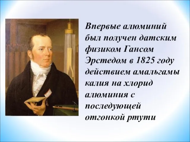 Впервые алюминий был получен датским физиком Гансом Эрстедом в 1825 году действием