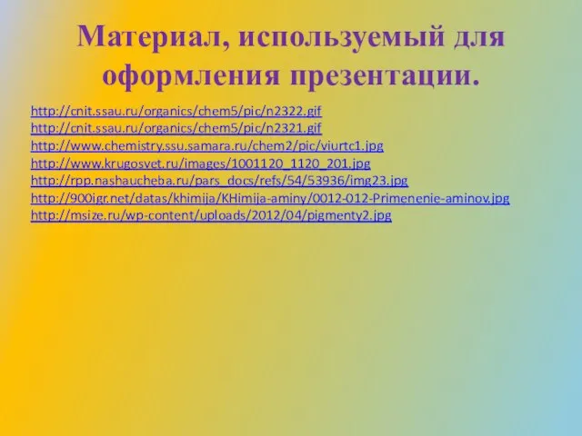 Материал, используемый для оформления презентации. http://cnit.ssau.ru/organics/chem5/pic/n2322.gif http://cnit.ssau.ru/organics/chem5/pic/n2321.gif http://www.chemistry.ssu.samara.ru/chem2/pic/viurtc1.jpg http://www.krugosvet.ru/images/1001120_1120_201.jpg http://rpp.nashaucheba.ru/pars_docs/refs/54/53936/img23.jpg http://900igr.net/datas/khimija/KHimija-aminy/0012-012-Primenenie-aminov.jpg http://msize.ru/wp-content/uploads/2012/04/pigmenty2.jpg