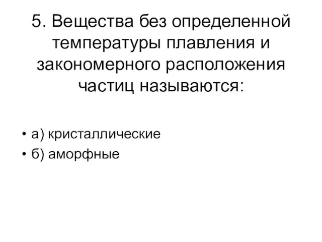 5. Вещества без определенной температуры плавления и закономерного расположения частиц называются: а) кристаллические б) аморфные