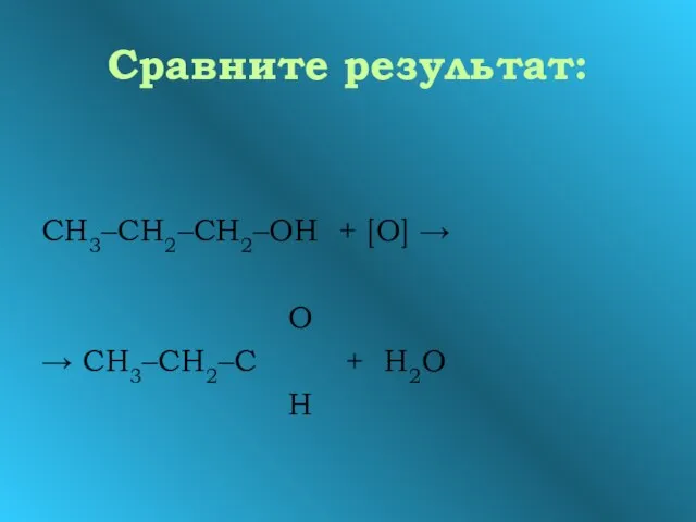 Сравните результат: СН3–СН2–СН2–ОН + [О] → О → СН3–СН2–С + Н2О Н