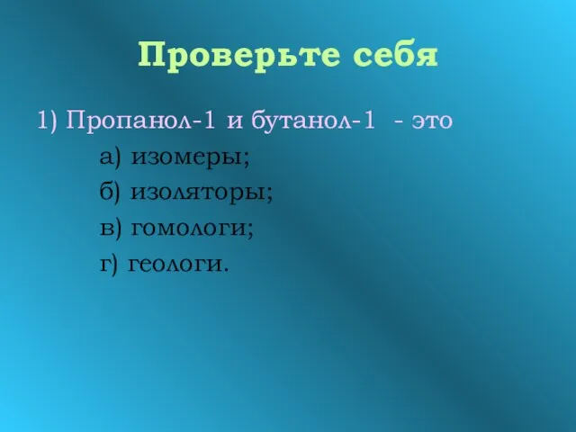 Проверьте себя 1) Пропанол-1 и бутанол-1 - это а) изомеры; б) изоляторы; в) гомологи; г) геологи.