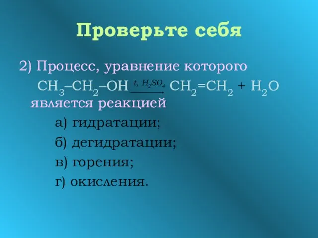 Проверьте себя 2) Процесс, уравнение которого СН3–СН2–ОН t, H2SO4 СН2=СН2 + Н2О