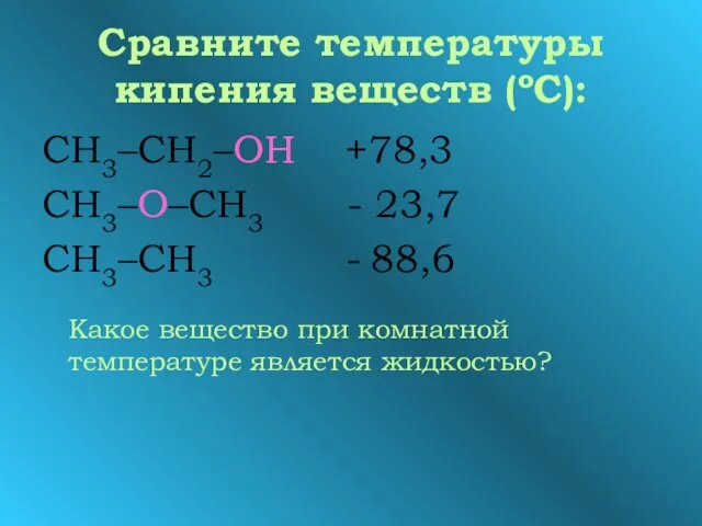 Сравните температуры кипения веществ (ºС): СН3–СН2–ОН +78,3 СН3–О–СН3 - 23,7 СН3–СН3 -