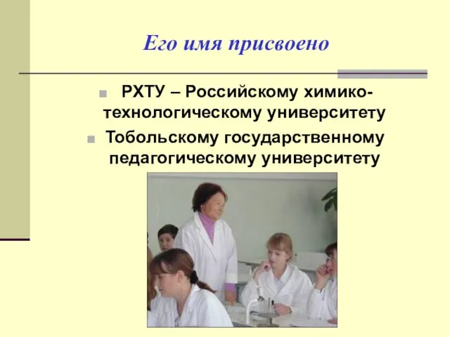 Его имя присвоено РХТУ – Российскому химико-технологическому университету Тобольскому государственному педагогическому университету