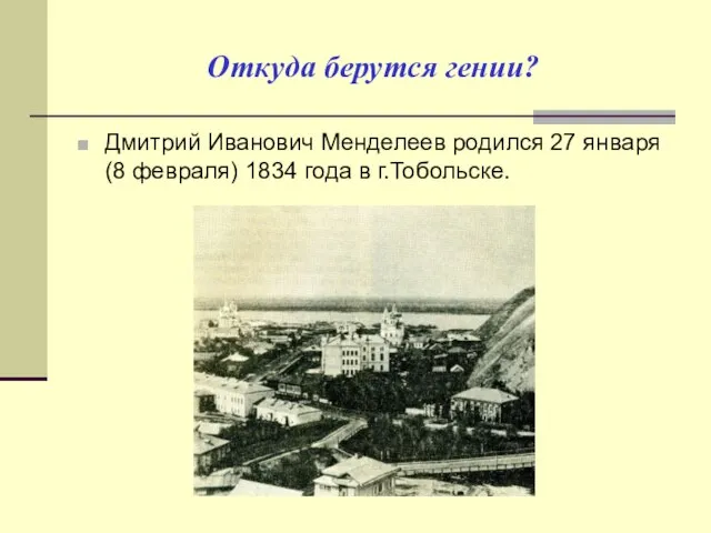 Откуда берутся гении? Дмитрий Иванович Менделеев родился 27 января (8 февраля) 1834 года в г.Тобольске.