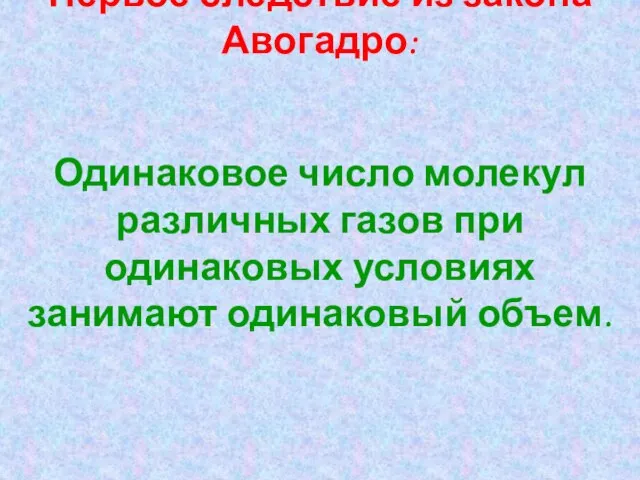 Первое следствие из закона Авогадро: Одинаковое число молекул различных газов при одинаковых условиях занимают одинаковый объем.