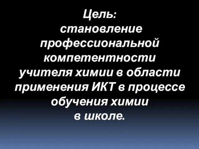 Цель: становление профессиональной компетентности учителя химии в области применения ИКТ в процессе обучения химии в школе.