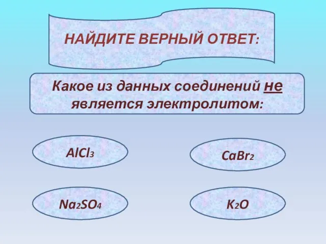 НАЙДИТЕ ВЕРНЫЙ ОТВЕТ: Какое из данных соединений не является электролитом: AlCl3 Na2SO4 CaBr2 K2O