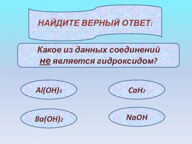 НАЙДИТЕ ВЕРНЫЙ ОТВЕТ: Какое из данных соединений не является гидроксидом? Al(OH)3 Ba(OH)2 CaH2 NaOH