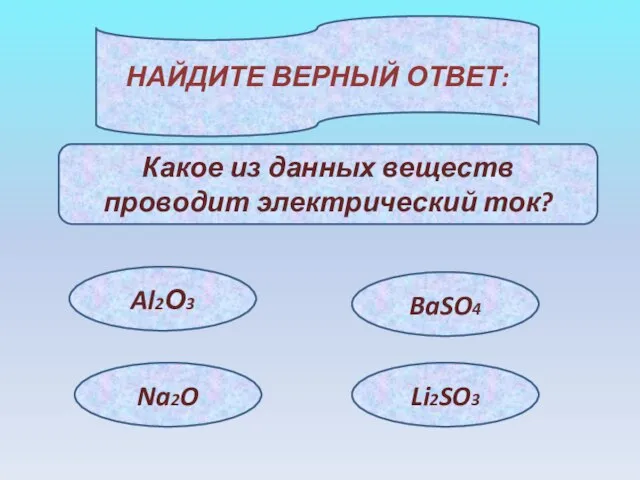 НАЙДИТЕ ВЕРНЫЙ ОТВЕТ: Какое из данных веществ проводит электрический ток? Al2О3 Na2O BaSO4 Li2SO3