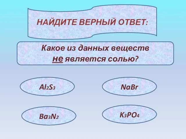 НАЙДИТЕ ВЕРНЫЙ ОТВЕТ: Какое из данных веществ не является солью? Al2S3 NaBr Ba3N2 K3PO4