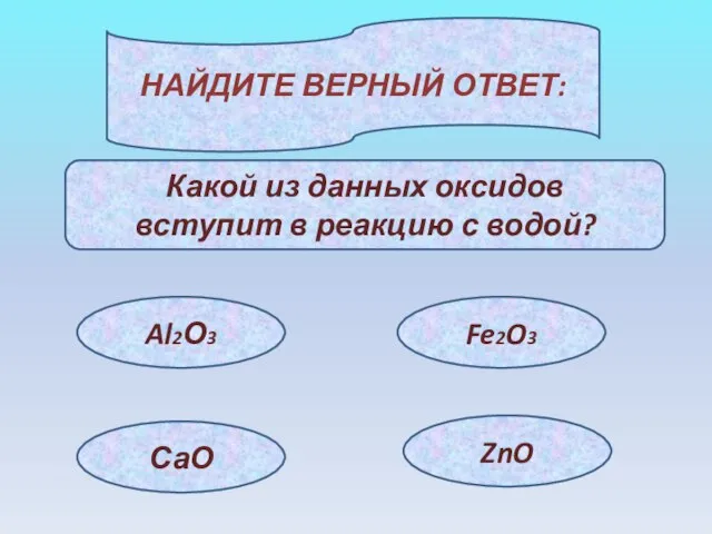 НАЙДИТЕ ВЕРНЫЙ ОТВЕТ: Какой из данных оксидов вступит в реакцию с водой? Al2О3 Fe2O3 СаО ZnO