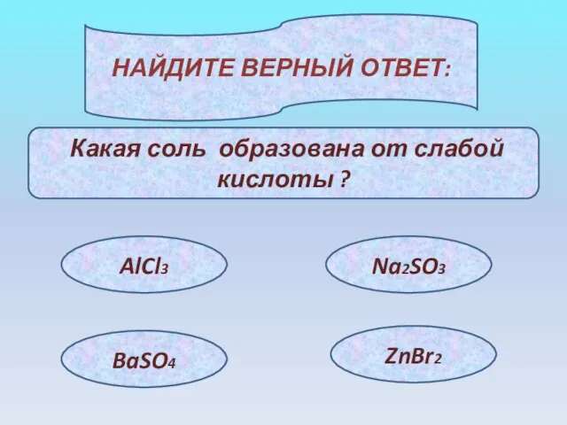 НАЙДИТЕ ВЕРНЫЙ ОТВЕТ: Какая соль образована от слабой кислоты ? AlCl3 BaSO4 Na2SO3 ZnBr2