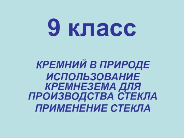 9 класс КРЕМНИЙ В ПРИРОДЕ ИСПОЛЬЗОВАНИЕ КРЕМНЕЗЕМА ДЛЯ ПРОИЗВОДСТВА СТЕКЛА ПРИМЕНЕНИЕ СТЕКЛА