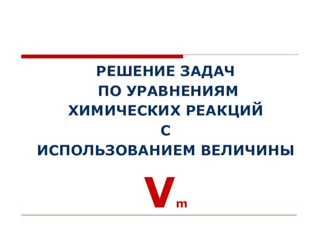 РЕШЕНИЕ ЗАДАЧ ПО УРАВНЕНИЯМ ХИМИЧЕСКИХ РЕАКЦИЙ С ИСПОЛЬЗОВАНИЕМ ВЕЛИЧИНЫ Vm