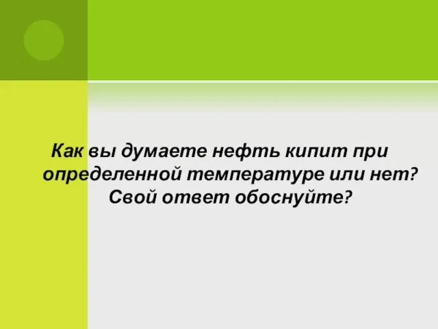 Как вы думаете нефть кипит при определенной температуре или нет? Свой ответ обоснуйте?