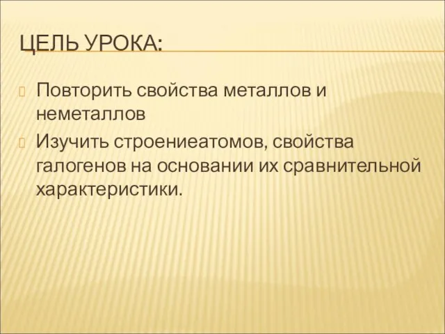 ЦЕЛЬ УРОКА: Повторить свойства металлов и неметаллов Изучить строениеатомов, свойства галогенов на основании их сравнительной характеристики.