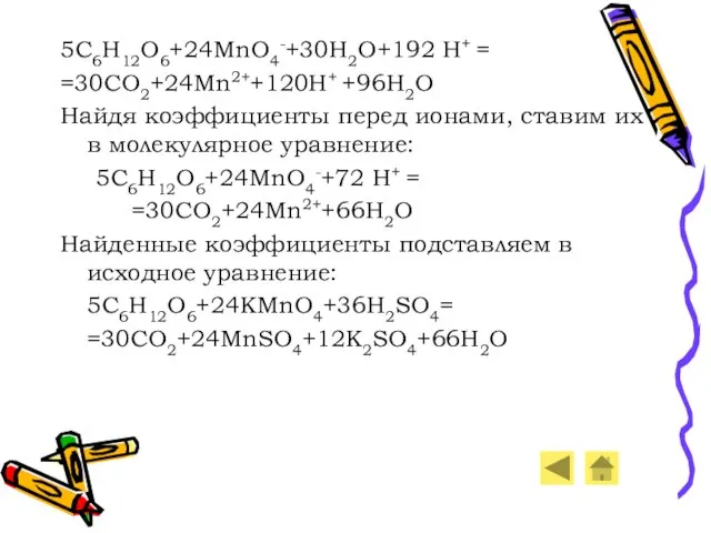 5C6H12O6+24MnO4-+30H2O+192 H+ = =30CO2+24Mn2++120H+ +96H2O Найдя коэффициенты перед ионами, ставим их в