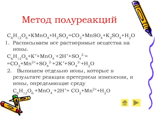 Метод полуреакций C6H12O6+KMnO4+H2SO4=CO2+MnSO4+K2SO4+H2O Расписываем все растворимые вещества на ионы. C6H12O6+K++MnO4-+2H++SO42-= =CO2+Mn2++SO42-+2K++SO42-+H2O 2.