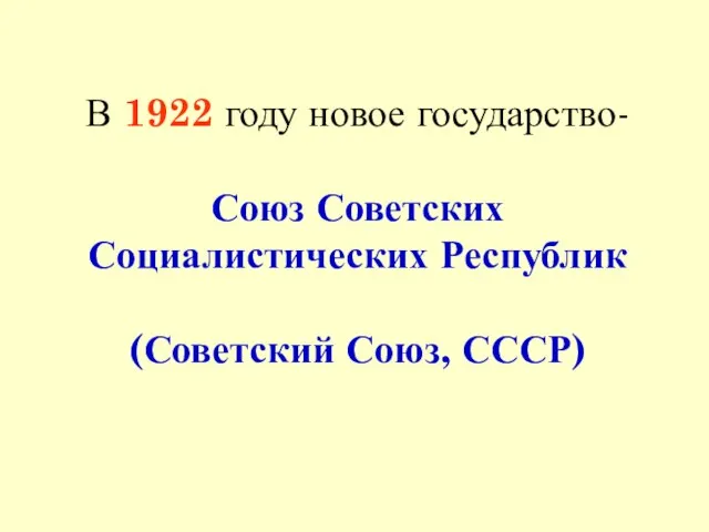 В 1922 году новое государство- Союз Советских Социалистических Республик (Советский Союз, СССР)