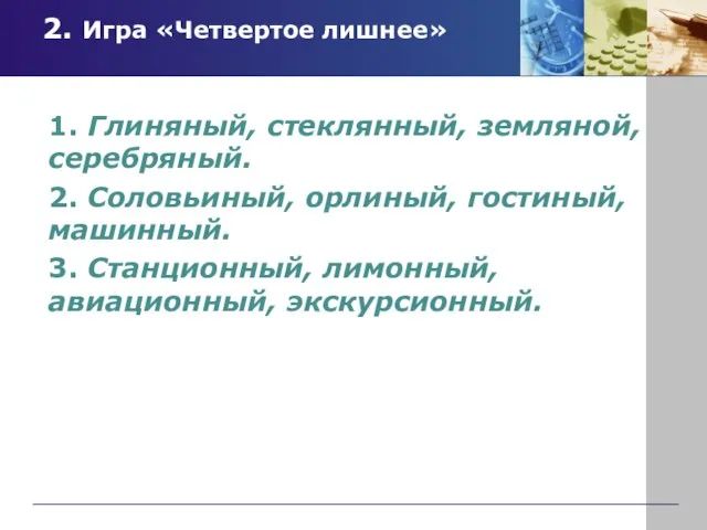 2. Игра «Четвертое лишнее» 1. Глиняный, стеклянный, земляной, серебряный. 2. Соловьиный, орлиный,