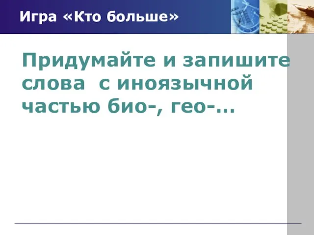 Игра «Кто больше» Придумайте и запишите слова с иноязычной частью био-, гео-…