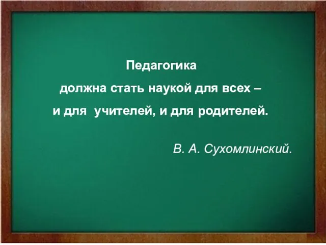 Педагогика должна стать наукой для всех – и для учителей, и для родителей. В. А. Сухомлинский.