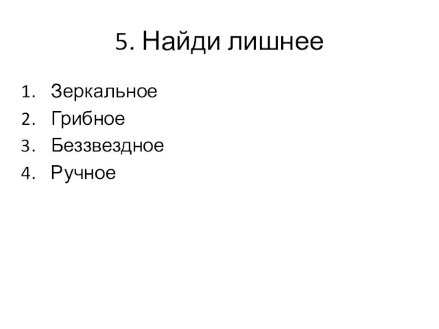 5. Найди лишнее Зеркальное Грибное Беззвездное Ручное