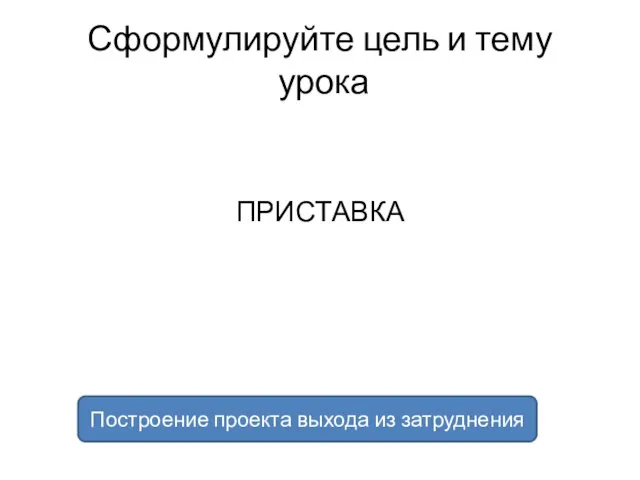 Сформулируйте цель и тему урока ПРИСТАВКА Построение проекта выхода из затруднения