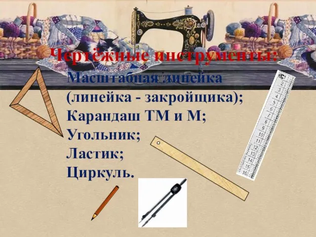 Чертёжные инструменты: Масштабная линейка (линейка - закройщика); Карандаш ТМ и М; Угольник; Ластик; Циркуль.