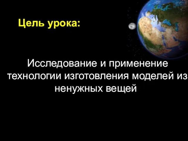 Исследование и применение технологии изготовления моделей из ненужных вещей Цель урока: