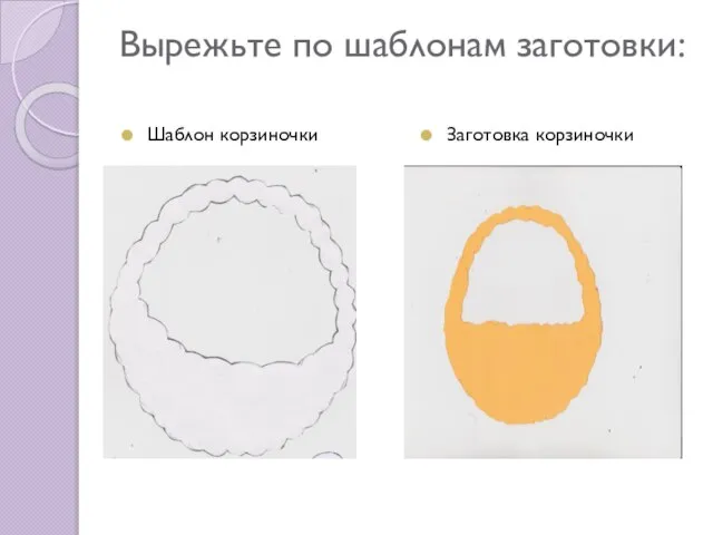 Вырежьте по шаблонам заготовки: Шаблон корзиночки Заготовка корзиночки