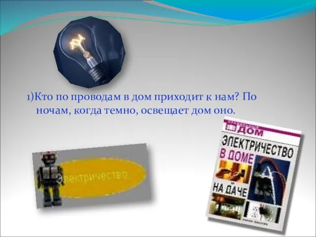 1)Кто по проводам в дом приходит к нам? По ночам, когда темно, освещает дом оно.