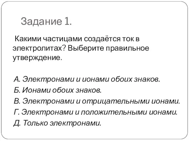 Задание 1. Какими частицами создаётся ток в электролитах? Выберите правильное утверждение. А.