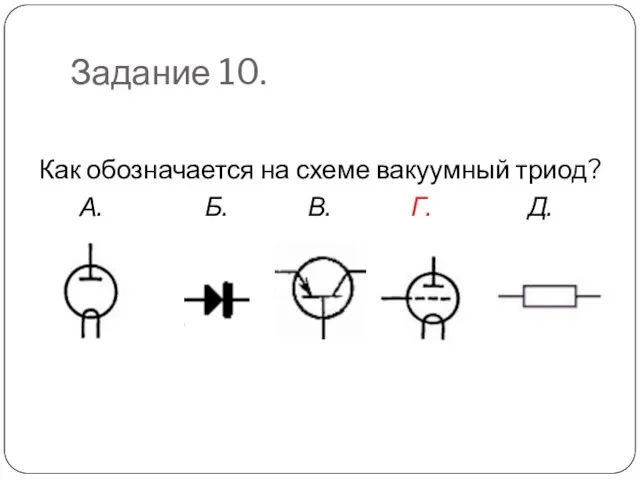 Задание 10. Как обозначается на схеме вакуумный триод? А. Б. В. Г. Д.